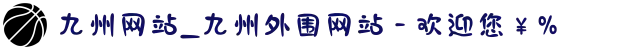 九州网站_九州外围网站 - 欢迎您￥%
